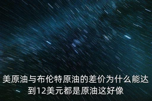 美原油與布倫特原油的差價(jià)為什么能達(dá)到12美元都是原油這好像