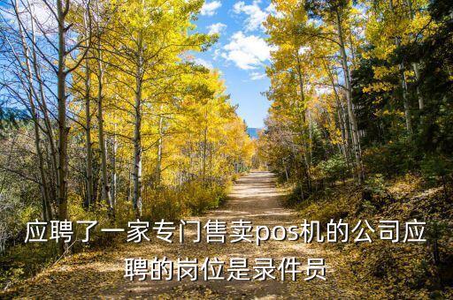 應(yīng)聘了一家專門售賣pos機(jī)的公司應(yīng)聘的崗位是錄件員