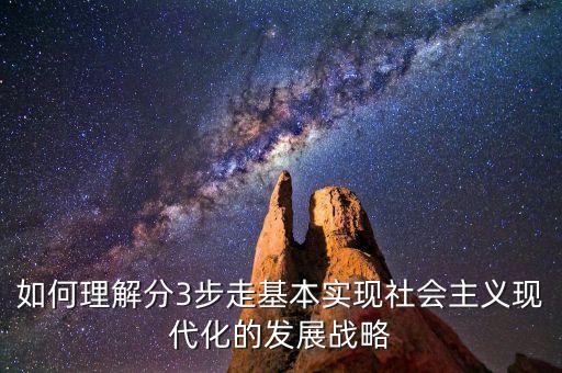 為什么要采取三步走的發(fā)展戰(zhàn)略，如何理解分3步走基本實現(xiàn)社會主義現(xiàn)代化的發(fā)展戰(zhàn)略