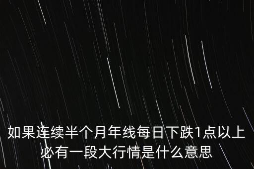 如果連續(xù)半個(gè)月年線每日下跌1點(diǎn)以上必有一段大行情是什么意思