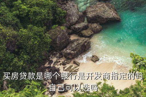 買房貸款是什么銀行，買房貸款是哪個銀行是開發(fā)商指定的嗎自己可以選嗎