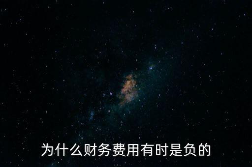 財(cái)務(wù)費(fèi)用為什么負(fù)數(shù)，為什么財(cái)務(wù)費(fèi)用有時(shí)是負(fù)的