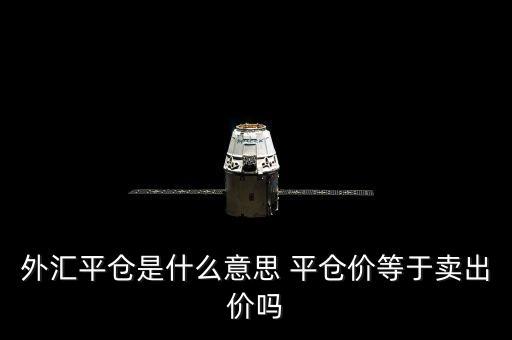 什么是外匯平盤價，外匯平倉是什么意思 平倉價等于賣出價嗎