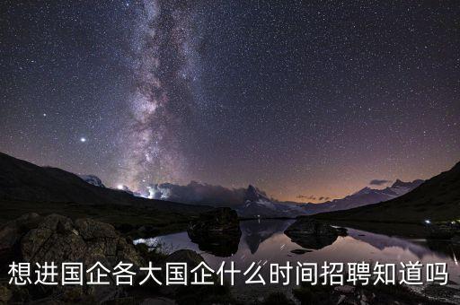 國(guó)企什么時(shí)候招聘，國(guó)企一般什么時(shí)候招聘多久可以面試什么都弄完了就是等通知面
