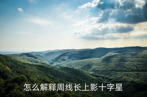 長(zhǎng)上影十字星代表什么，怎么解釋周線長(zhǎng)上影十字星
