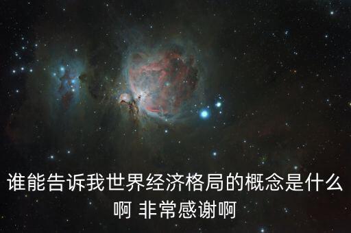 世界經(jīng)濟(jì)結(jié)構(gòu)是什么，誰能告訴我世界經(jīng)濟(jì)格局的概念是什么啊 非常感謝啊