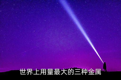 用量最大的稀有金屬是什么，世界上用量最大的三種金屬包括合金是什么