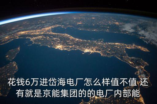 京能岱海電廠為什么好，花錢6萬進(jìn)岱海電廠怎么樣值不值 還有就是京能集團(tuán)的的電廠內(nèi)部能