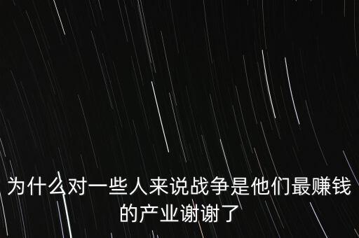 為什么對(duì)一些人來(lái)說(shuō)戰(zhàn)爭(zhēng)是他們最賺錢的產(chǎn)業(yè)謝謝了