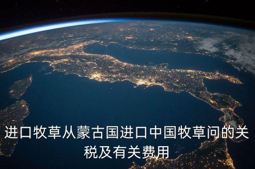 中國(guó)為什么進(jìn)口牧草，進(jìn)口牧草從蒙古國(guó)進(jìn)口中國(guó)牧草問(wèn)的關(guān)稅及有關(guān)費(fèi)用