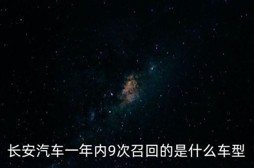長(zhǎng)安召回什么年份的車，長(zhǎng)安汽車一年內(nèi)9次召回的是什么車型
