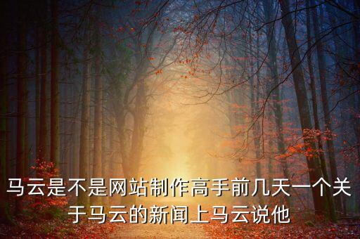 馬云是不是網(wǎng)站制作高手前幾天一個(gè)關(guān)于馬云的新聞上馬云說(shuō)他