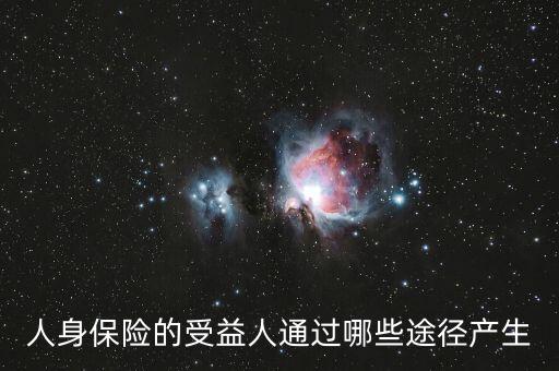 什么是受益人，人身保險(xiǎn)的受益人通過哪些途徑產(chǎn)生