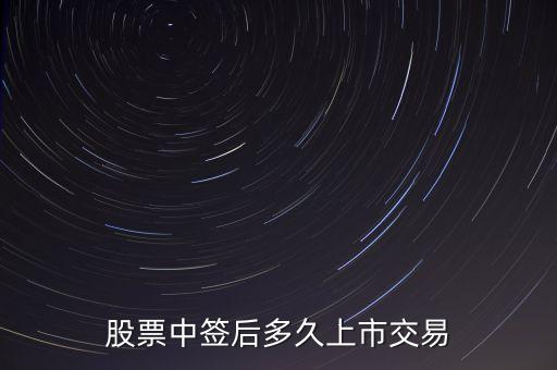 中簽新股什么時候上市，股票中簽后多久上市交易