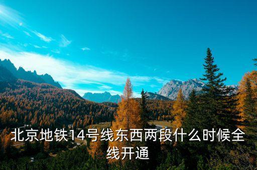 北京地鐵14號(hào)線東段什么時(shí)候開(kāi)通，北京地鐵14號(hào)線東西兩段什么時(shí)候全線開(kāi)通