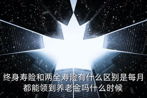 終身壽險(xiǎn)和兩全壽險(xiǎn)有什么區(qū)別是每月都能領(lǐng)到養(yǎng)老金嗎什么時(shí)候