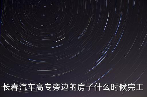 長(zhǎng)春汽車(chē)高專旁邊的房子什么時(shí)候完工