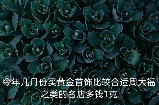 今年幾月份買黃金首飾比較合適周大福之類的名店多錢1克