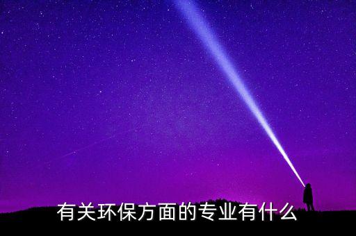 環(huán)保有什么專業(yè)，環(huán)保專業(yè)有哪些