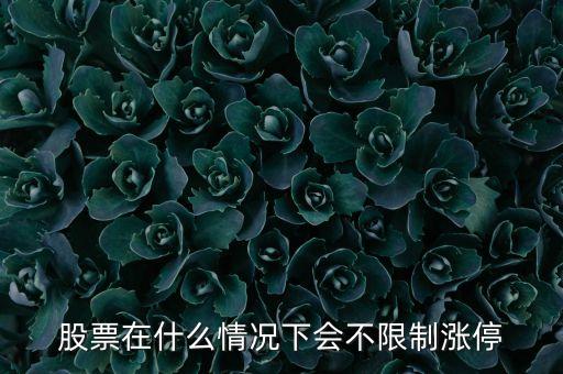 股票什么情況會(huì)無(wú)限額上漲，股票在什么情況下會(huì)不限制漲停