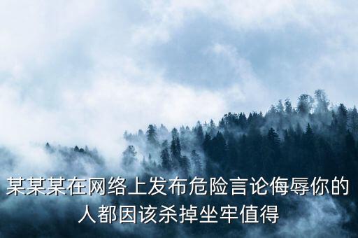 某某某在網(wǎng)絡(luò)上發(fā)布危險言論侮辱你的人都因該殺掉坐牢值得