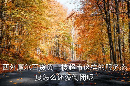西外摩爾百貨負一樓超市這樣的服務態(tài)度怎么還沒倒閉呢