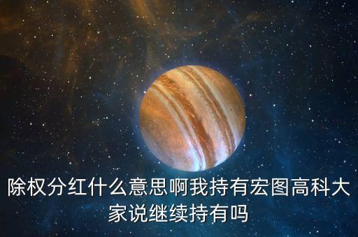 除權(quán)分紅什么意思啊我持有宏圖高科大家說繼續(xù)持有嗎