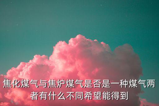 什么是焦化制供氣，焦化煤氣與焦?fàn)t煤氣是否是一種煤氣兩者有什么不同希望能得到