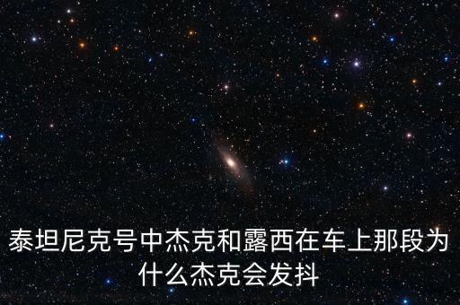 泰坦尼克號中杰克和露西在車上那段為什么杰克會發(fā)抖