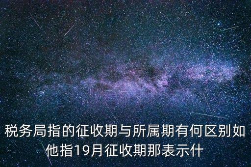 第一期征收什么意思，稅務(wù)局指的征收期與所屬期有何區(qū)別如他指19月征收期那表示什