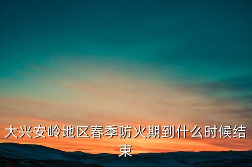 黑河森林防火期什么時候結(jié)束，大興安嶺地區(qū)春季防火期到什么時候結(jié)束