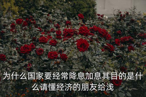 為什么國家要經(jīng)常降息加息其目的是什么請懂經(jīng)濟的朋友給淺