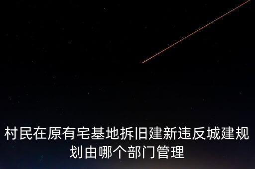村民在原有宅基地拆舊建新違反城建規(guī)劃由哪個(gè)部門(mén)管理