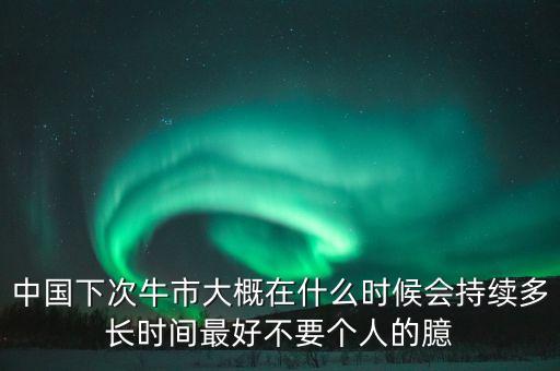 下次牛市預計什么時候，中國股市下一次牛市可能開啟的時間段是什么時候