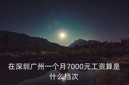在深圳廣州一個月7000元工資算是什么檔次