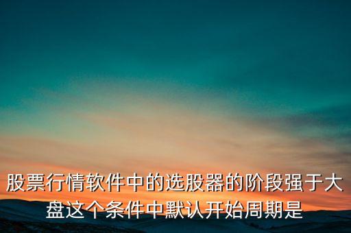 股票行情軟件中的選股器的階段強(qiáng)于大盤這個(gè)條件中默認(rèn)開始周期是
