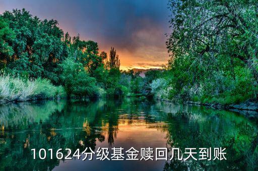 拆分的國防分級贖回什么時候到賬，101624分級基金贖回幾天到賬