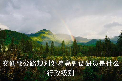 交通部公路規(guī)劃處葛亮副調(diào)研員是什么行政級(jí)別