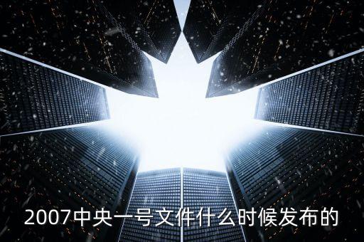 一號文件什么時候發(fā)，2007中央一號文件什么時候發(fā)布的