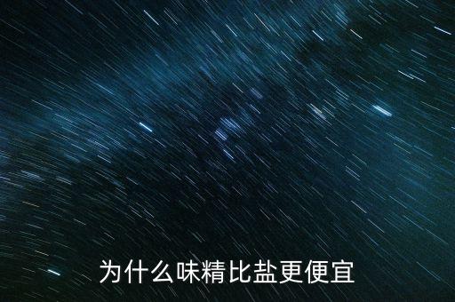 為什么加鹽味精便宜，為什么味精比鹽更便宜