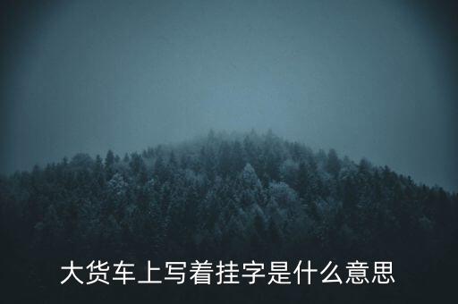 大貨車上寫(xiě)著掛字是什么意思
