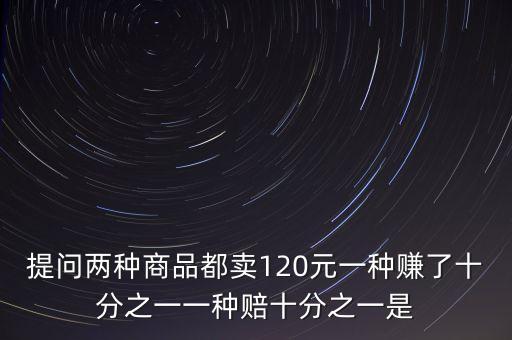 提問兩種商品都賣120元一種賺了十分之一一種賠十分之一是