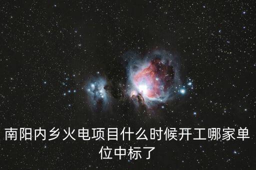 河南南陽(yáng)內(nèi)鄉(xiāng)什么位置建電廠，南陽(yáng)內(nèi)鄉(xiāng)火電項(xiàng)目什么時(shí)候開(kāi)工哪家單位中標(biāo)了