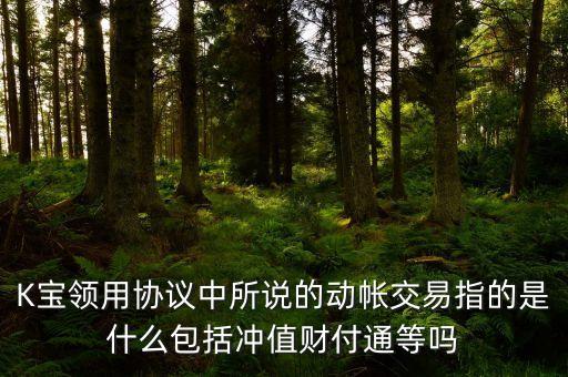 什么是動(dòng)戶交易，K寶領(lǐng)用協(xié)議中所說的動(dòng)帳交易指的是什么包括沖值財(cái)付通等嗎