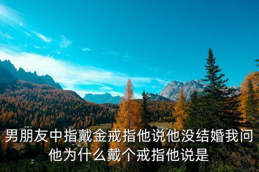 金器有什么特殊作用，男朋友中指戴金戒指他說他沒結(jié)婚我問他為什么戴個(gè)戒指他說是