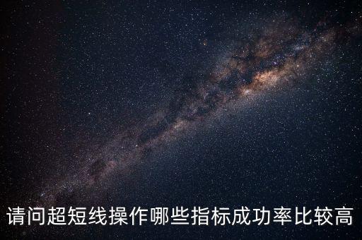 請(qǐng)問超短線操作哪些指標(biāo)成功率比較高