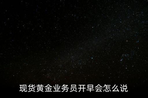 現(xiàn)貨黃金業(yè)務員開早會怎么說