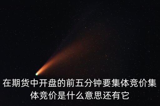集體競價什么意思，在期貨中開盤的前五分鐘要集體競價集體競價是什么意思還有它