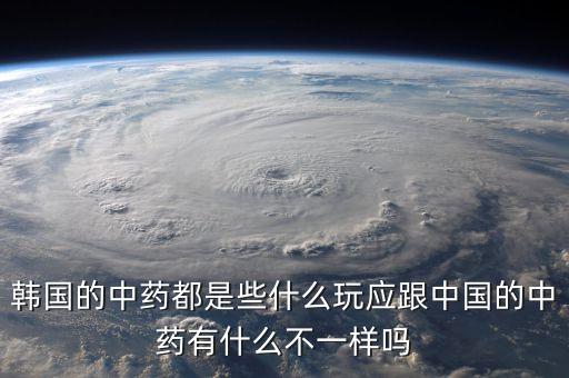 韓國的中藥都是些什么玩應(yīng)跟中國的中藥有什么不一樣嗎