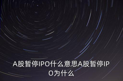 a股暫停ipo是什么意思，A股暫停IPO什么意思A股暫停IPO為什么